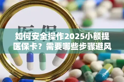如何安全操作2025小额提医保卡？需要哪些步骤避风险？